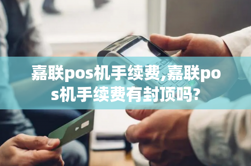 嘉联pos机手续费,嘉联pos机手续费有封顶吗?