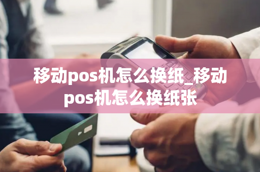 移动pos机怎么换纸_移动pos机怎么换纸张