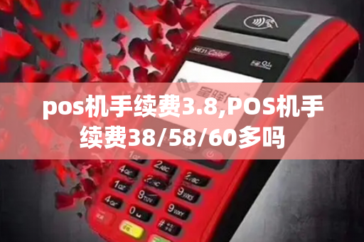 pos机手续费3.8,POS机手续费38/58/60多吗