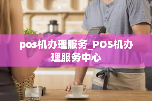 pos机办理服务_POS机办理服务中心