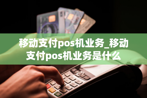 移动支付pos机业务_移动支付pos机业务是什么