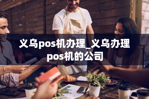 义乌pos机办理_义乌办理pos机的公司