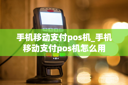 手机移动支付pos机_手机移动支付pos机怎么用