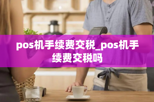 pos机手续费交税_pos机手续费交税吗