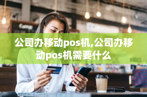 公司办移动pos机,公司办移动pos机需要什么