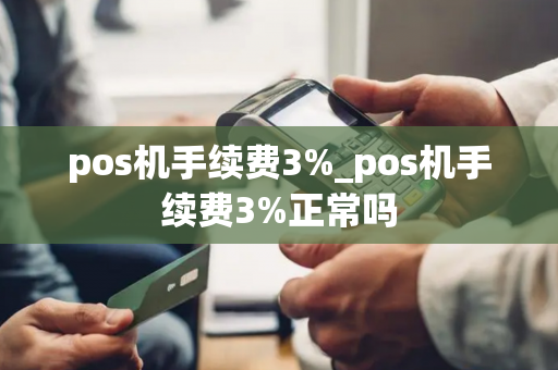 pos机手续费3%_pos机手续费3%正常吗