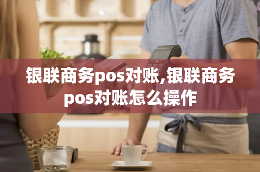 银联商务pos对账,银联商务pos对账怎么操作