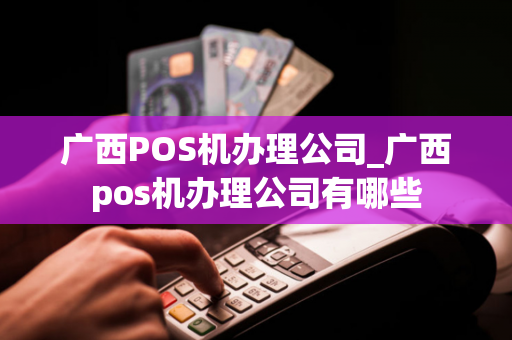 广西POS机办理公司_广西pos机办理公司有哪些