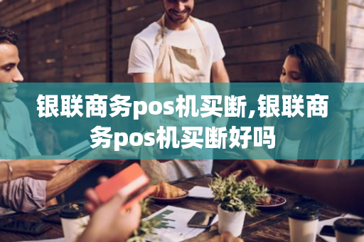 银联商务pos机买断,银联商务pos机买断好吗