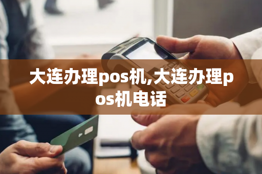 大连办理pos机,大连办理pos机电话