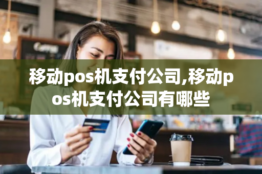 移动pos机支付公司,移动pos机支付公司有哪些