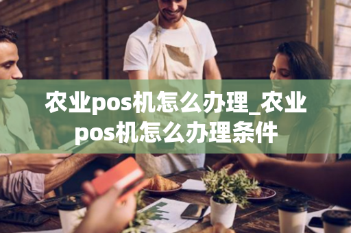 农业pos机怎么办理_农业pos机怎么办理条件