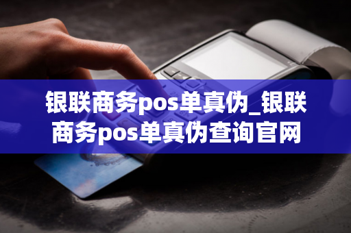 银联商务pos单真伪_银联商务pos单真伪查询官网