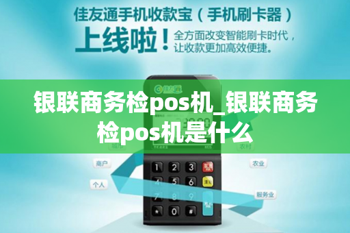 银联商务检pos机_银联商务检pos机是什么