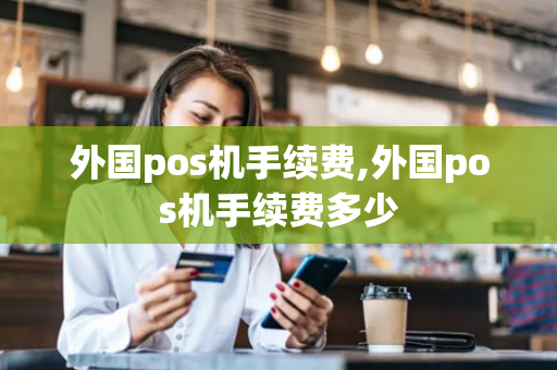 外国pos机手续费,外国pos机手续费多少