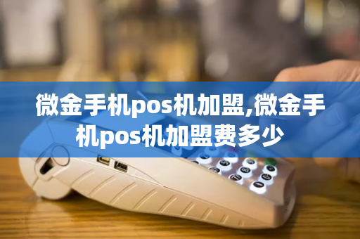 微金手机pos机加盟,微金手机pos机加盟费多少