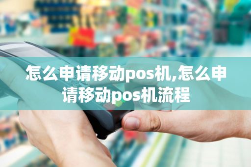 怎么申请移动pos机,怎么申请移动pos机流程