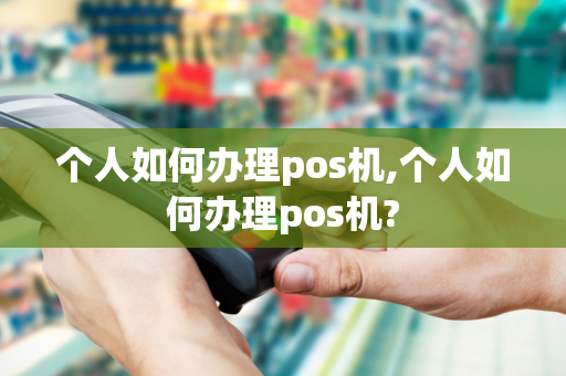 个人如何办理pos机,个人如何办理pos机?