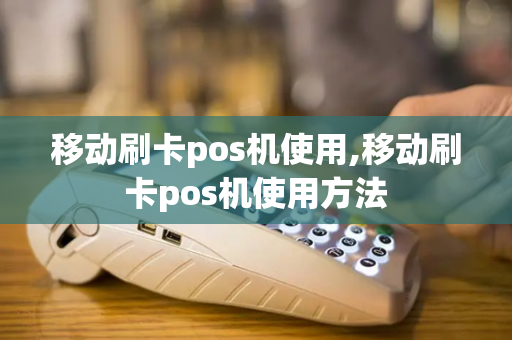 移动刷卡pos机使用,移动刷卡pos机使用方法