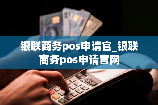 银联商务pos申请官_银联商务pos申请官网