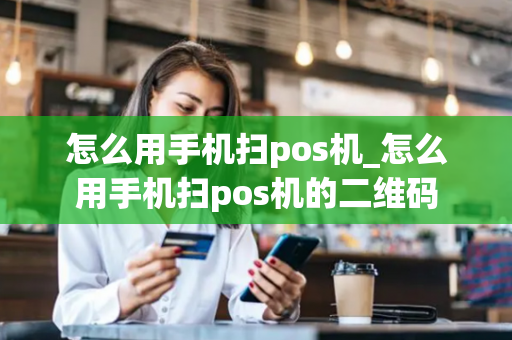 怎么用手机扫pos机_怎么用手机扫pos机的二维码