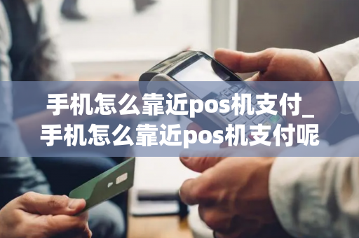 手机怎么靠近pos机支付_手机怎么靠近pos机支付呢