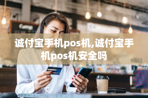 诚付宝手机pos机,诚付宝手机pos机安全吗