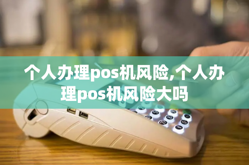 个人办理pos机风险,个人办理pos机风险大吗