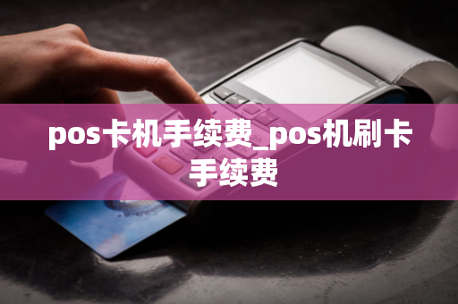 pos卡机手续费_pos机刷卡 手续费