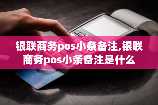 银联商务pos小条备注,银联商务pos小条备注是什么