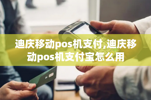 迪庆移动pos机支付,迪庆移动pos机支付宝怎么用