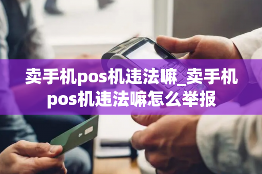 卖手机pos机违法嘛_卖手机pos机违法嘛怎么举报