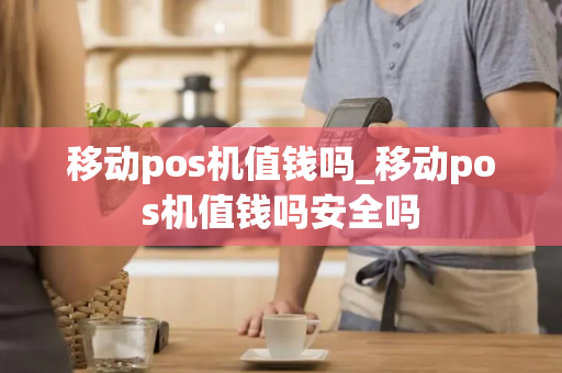 移动pos机值钱吗_移动pos机值钱吗安全吗