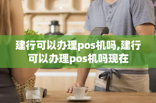 建行可以办理pos机吗,建行可以办理pos机吗现在