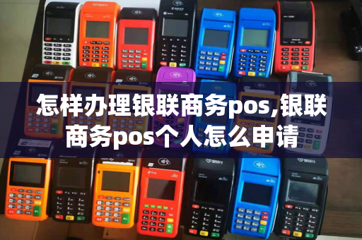 怎样办理银联商务pos,银联商务pos个人怎么申请