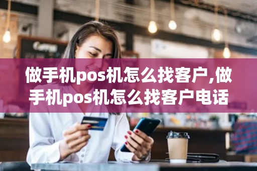 做手机pos机怎么找客户,做手机pos机怎么找客户电话