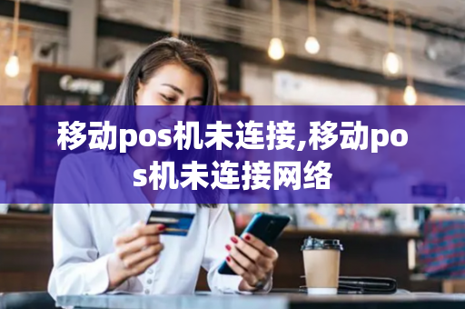 移动pos机未连接,移动pos机未连接网络