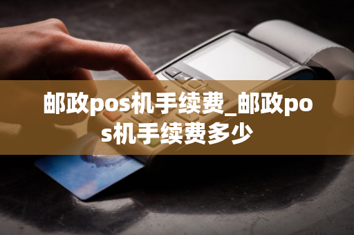 邮政pos机手续费_邮政pos机手续费多少