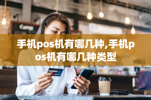 手机pos机有哪几种,手机pos机有哪几种类型