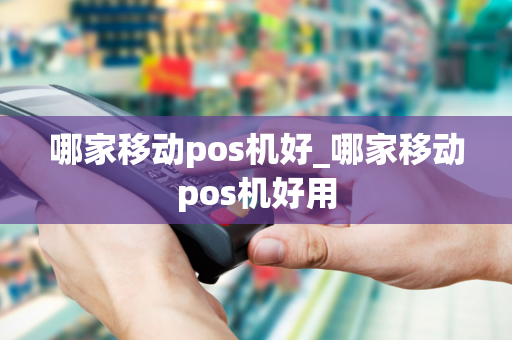 哪家移动pos机好_哪家移动pos机好用