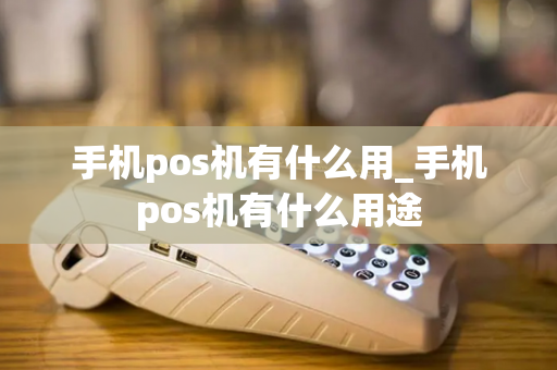 手机pos机有什么用_手机pos机有什么用途