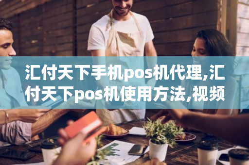 汇付天下手机pos机代理,汇付天下pos机使用方法,视频