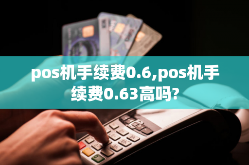 pos机手续费0.6,pos机手续费0.63高吗?