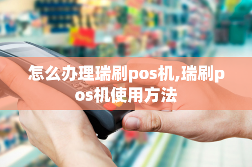 怎么办理瑞刷pos机,瑞刷pos机使用方法