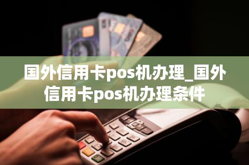 国外信用卡pos机办理_国外信用卡pos机办理条件