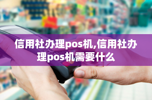 信用社办理pos机,信用社办理pos机需要什么