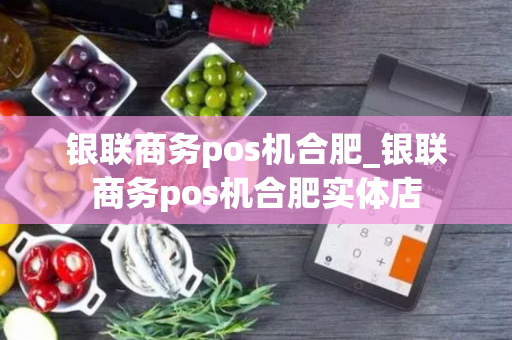 银联商务pos机合肥_银联商务pos机合肥实体店