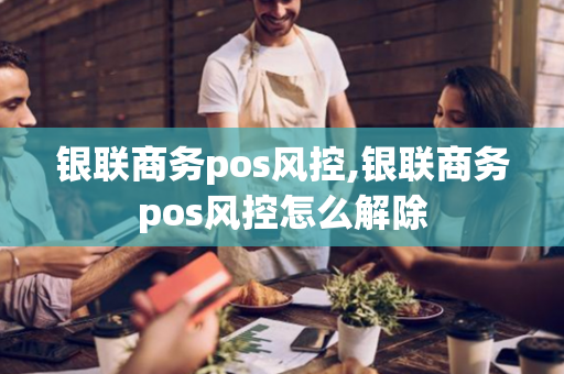 银联商务pos风控,银联商务pos风控怎么解除