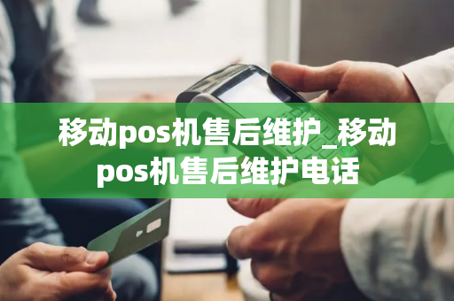 移动pos机售后维护_移动pos机售后维护电话