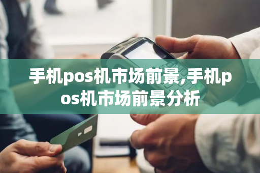 手机pos机市场前景,手机pos机市场前景分析